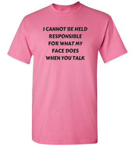 I cannot be held responsible for what my face does when you talk T-shirt