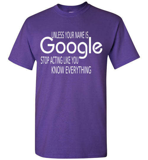 Unless your name is GOOGLE stop acting like you know everything T-shirt