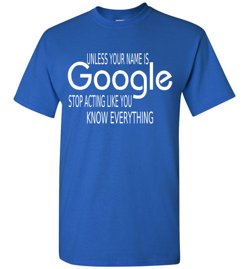 Unless your name is GOOGLE stop acting like you know everything T-shirt